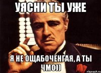 Уясни ты уже Я не ощабоченгая, а ты чмо))