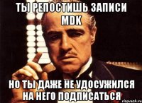 Ты репостишь записи MDK Но ты даже не удосужился на него подписаться