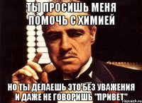 Ты просишь меня помочь с химией Но ты делаешь это без уважения и даже не говоришь "Привет"