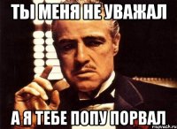 Ты меня не уважал А я тебе попу порвал