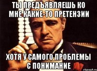 ты предъявляешь ко мне какие-то претензии хотя у самого проблемы с понимание