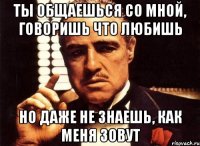 Ты общаешься со мной, говоришь что любишь Но даже не знаешь, как меня зовут