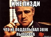 И НЕ ПИЗДИ ЧТО НЕ ПОДДЕЛЫВАЛ ЗВУК ПЫЛЕСОСА