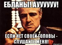 Ебланы! Ауууууу! Если нет своей головы - слушайте меня!