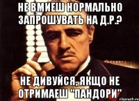 не вмиеш нормально запрошувать на Д.Р.? Не дивуйся, якщо не отримаеш "пандори"