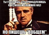 ты говоришь, что принадлежишь к истинным Grammar Nazi Но пишешь "вобщем"