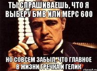 ты спрашиваешь, что я выберу бмв или мерс 600 но совсем забыл, что главное в жизни гречка и гелик