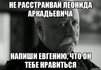 Не расстраивай Леонида Аркадьевича Напиши Евгению, что он тебе нравиться