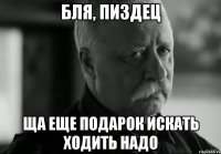 бля, пиздец ща еще подарок искать ходить надо