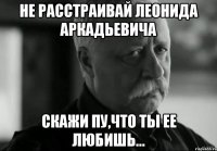 Не расстраивай Леонида Аркадьевича Скажи Пу,что ты ее любишь...