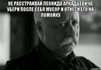 Не расстраивай Леонида Аркадьевича, убери после себя мусор и отнеси его на помойку 