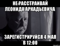 Не расстраивай Леонида Аркадьевича зарегистрируйся 4 мая в 12:00