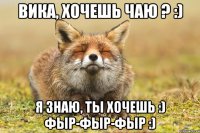 Вика, хочешь чаю ? :) Я знаю, ты хочешь :) фыр-фыр-фыр :)