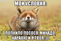 МОИ УСЛОВИЯ: Полкило лосося, микадо, караоке и я твоя :)))