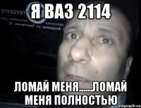 я ваз 2114 ломай меня......ломай меня полностью