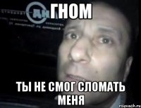 гном ты не смог сломать меня