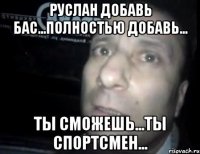 Руслан добавь бас...полностью добавь... ты сможешь...ты спортсмен...