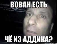 Вован есть Чё из аддика?