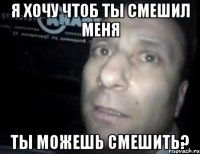 я хочу чтоб ты смешил меня ты можешь смешить?