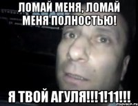 ЛОМАЙ МЕНЯ, ЛОМАЙ МЕНЯ ПОЛНОСТЬЮ! Я ТВОЙ АГУЛЯ!!!1!11!!!