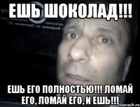 Ешь ШоКолаД!!! Ешь его полностью!!! Ломай его, ломай его, и ешь!!!