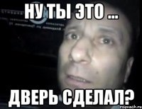 Ну ты это ... Дверь сделал?