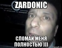 ZARDONIC сломай меня полностью )))