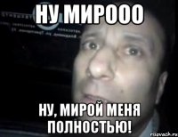 НУ МИРООО НУ, МИРОЙ МЕНЯ ПОЛНОСТЬЮ!