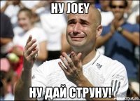 ну Joey ну дай струну!