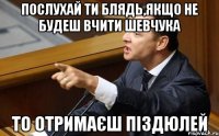 Послухай ти блядь,якщо не будеш вчити Шевчука То отримаєш піздюлей