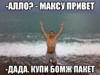 -Алло? - Максу привет -дада. Купи бомж пакет