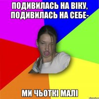 Подивилась на Вiку, подивилась на себе- ми чьоткi малi