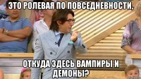 это ролевая по повседневности, откуда здесь вампиры и демоны?