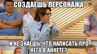 создаёшь персонажа и не знаешь, что написать про него в анкете?