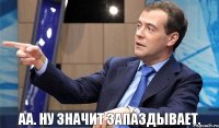 АА. НУ ЗНАЧИТ ЗАПАЗДЫВАЕТ.