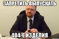 запретить выпускать 404-е изделия