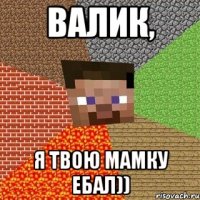 Валик, я твою мамку ебал))