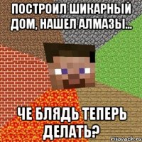 Построил шикарный дом, нашел алмазы... Че блядь теперь делать?