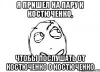 Я ПРИШЕЛ НА ПАРУ К КОСТЮЧЕНКО, ЧТОБЫ ПОСЛУШАТЬ ОТ КОСТЮЧЕНКО О КОСТЮЧЕНКО