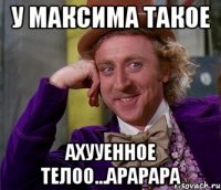 У Максима такое ахууенное телоо...арарара