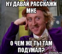 Ну давай расскажи мне О чем же ты там подумал?