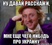 Ну давай расскажи, Мне еще чего нибудь про украину