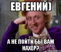 Евгений) А не пойти бы вам нахер?