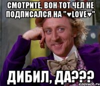 Смотрите, вон тот чел не подписался на "♥LoVe♥" Дибил, да???