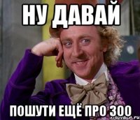 Ну давай пошути ещё про 300