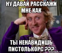 Ну давай расскажи мне как ты ненавидишь Пистолькорс ???