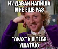 ну давай напиши мне еще раз "АХАХ" и я тебя ушатаю