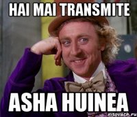 hai mai transmite asha huinea