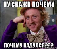 Ну скажи почему Почему надулся???