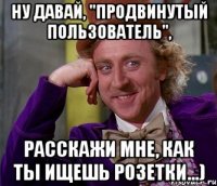 Ну давай, "продвинутый пользователь", расскажи мне, как ты ищешь розетки...)